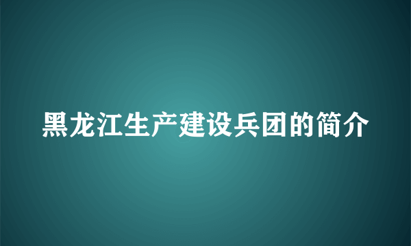 黑龙江生产建设兵团的简介