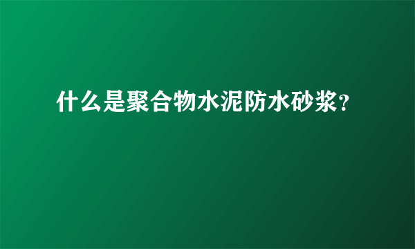 什么是聚合物水泥防水砂浆？