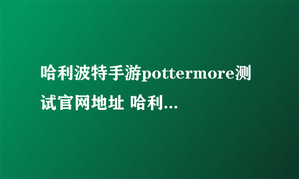 哈利波特手游pottermore测试官网地址 哈利波特手游pottermore注册方法