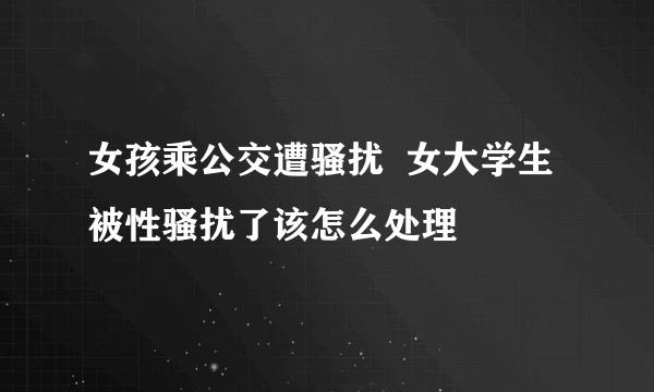 女孩乘公交遭骚扰  女大学生被性骚扰了该怎么处理