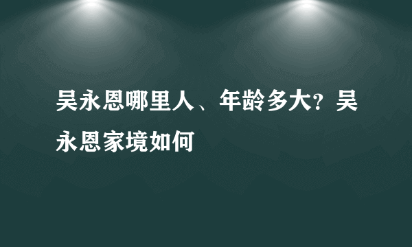 吴永恩哪里人、年龄多大？吴永恩家境如何