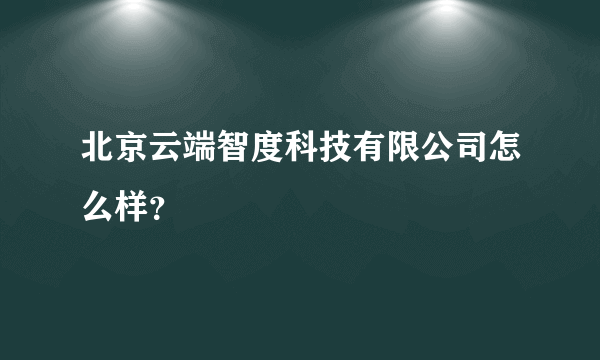 北京云端智度科技有限公司怎么样？