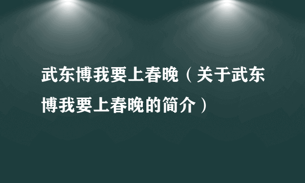 武东博我要上春晚（关于武东博我要上春晚的简介）