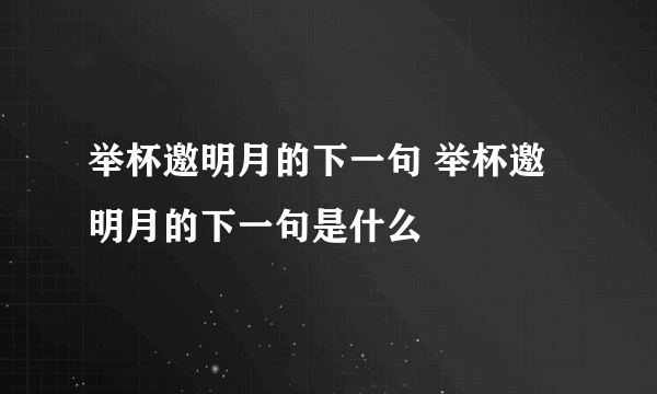 举杯邀明月的下一句 举杯邀明月的下一句是什么