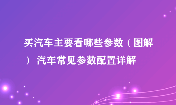 买汽车主要看哪些参数（图解） 汽车常见参数配置详解