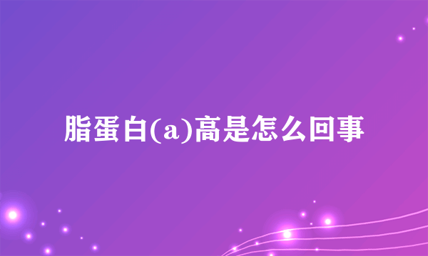 脂蛋白(a)高是怎么回事