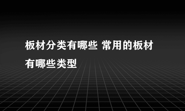 板材分类有哪些 常用的板材有哪些类型