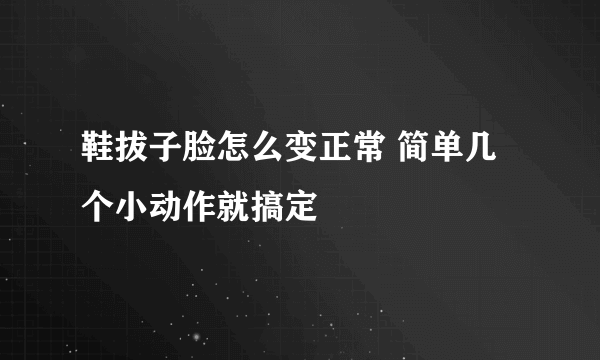 鞋拔子脸怎么变正常 简单几个小动作就搞定