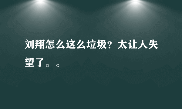 刘翔怎么这么垃圾？太让人失望了。。