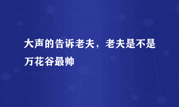 大声的告诉老夫，老夫是不是万花谷最帅