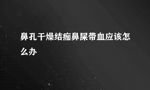 鼻孔干燥结痂鼻屎带血应该怎么办