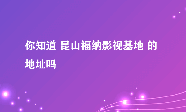 你知道 昆山福纳影视基地 的地址吗