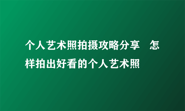 个人艺术照拍摄攻略分享   怎样拍出好看的个人艺术照