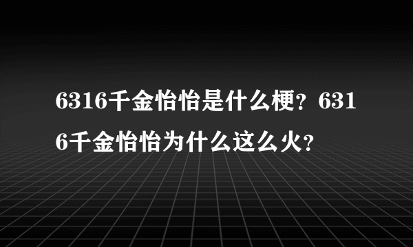 6316千金怡怡是什么梗？6316千金怡怡为什么这么火？