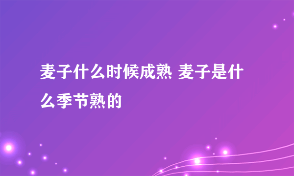 麦子什么时候成熟 麦子是什么季节熟的