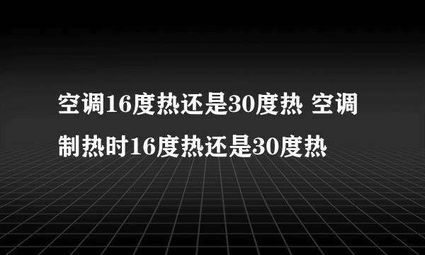 空调16度热还是30度热 空调制热时16度热还是30度热