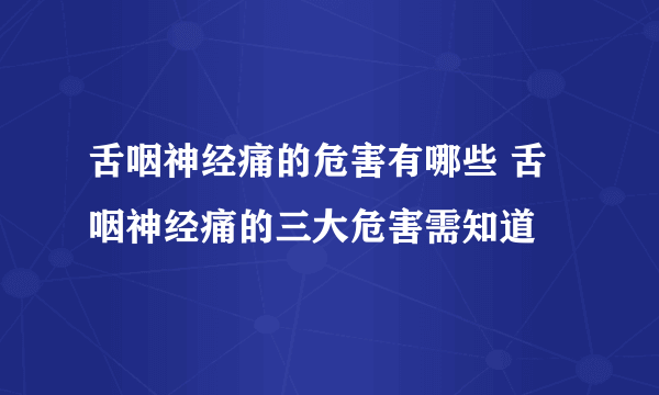 舌咽神经痛的危害有哪些 舌咽神经痛的三大危害需知道