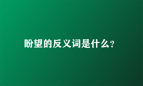 盼望的反义词是什么？