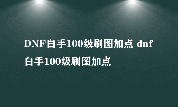 DNF白手100级刷图加点 dnf白手100级刷图加点