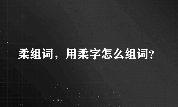 柔组词，用柔字怎么组词？