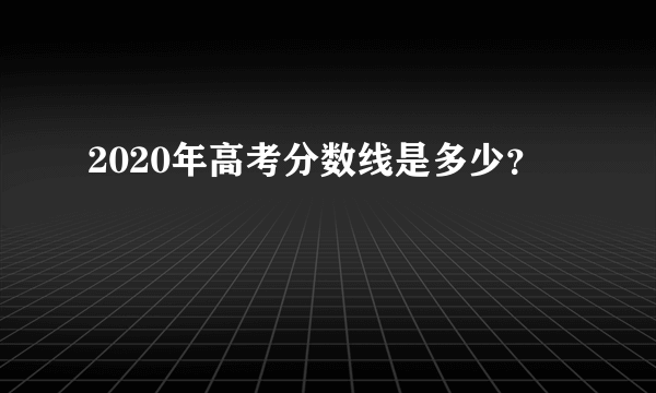 2020年高考分数线是多少？