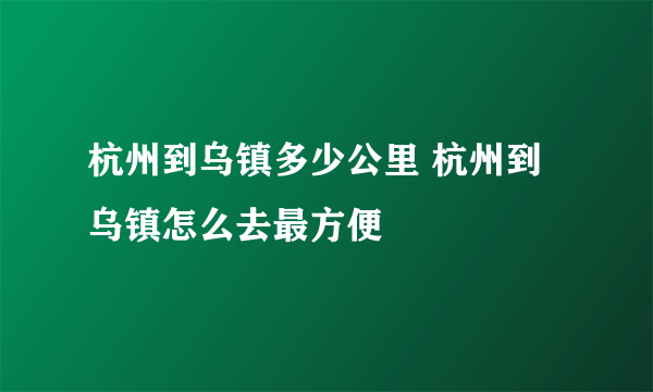 杭州到乌镇多少公里 杭州到乌镇怎么去最方便