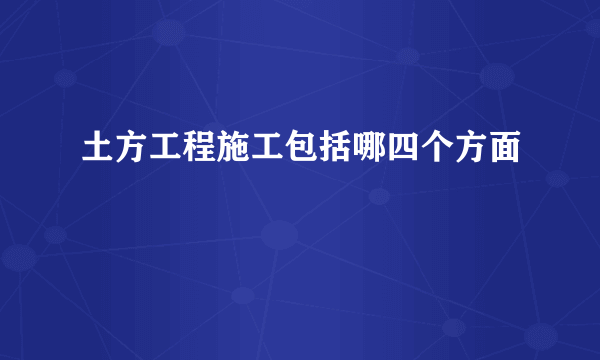 土方工程施工包括哪四个方面