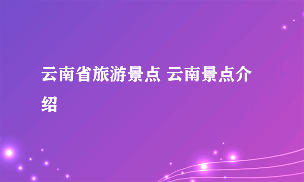 云南省旅游景点 云南景点介绍