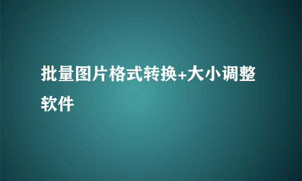 批量图片格式转换+大小调整软件