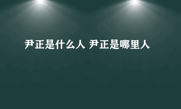 尹正是什么人 尹正是哪里人