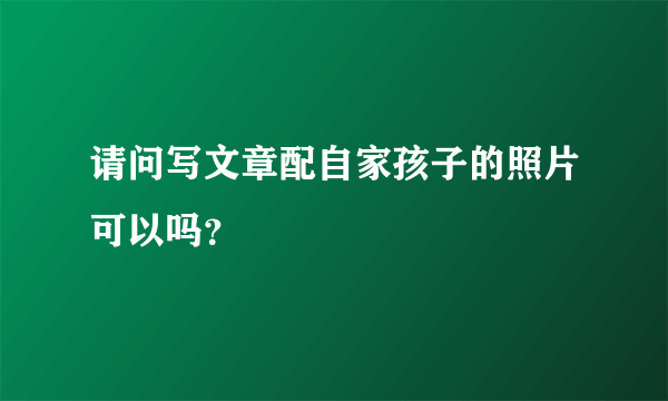 请问写文章配自家孩子的照片可以吗？