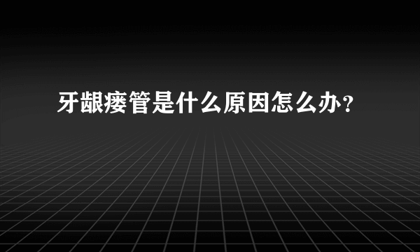 牙龈瘘管是什么原因怎么办？