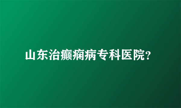 山东治癫痫病专科医院？