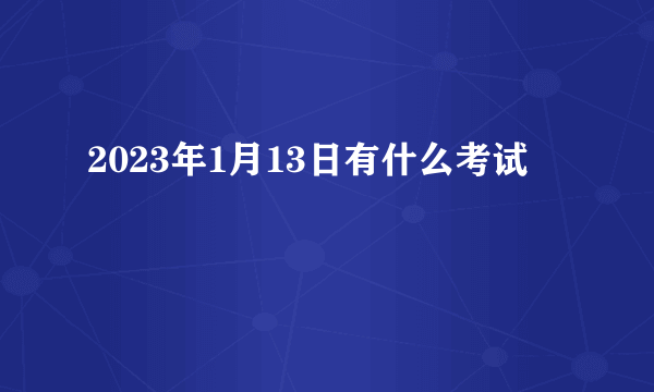 2023年1月13日有什么考试