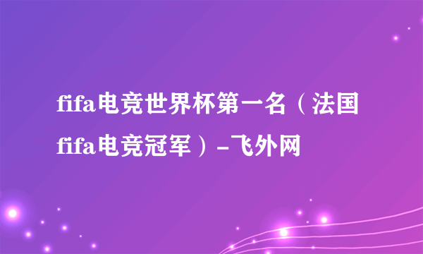 fifa电竞世界杯第一名（法国fifa电竞冠军）-飞外网