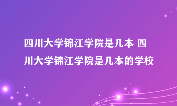 四川大学锦江学院是几本 四川大学锦江学院是几本的学校