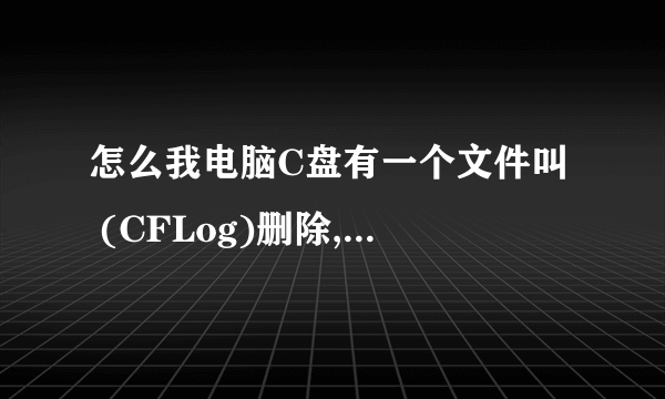 怎么我电脑C盘有一个文件叫  (CFLog)删除,过一下子又有了,是不是病毒?