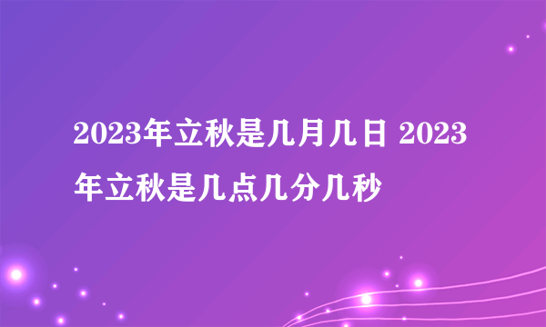 2023年立秋是几月几日 2023年立秋是几点几分几秒