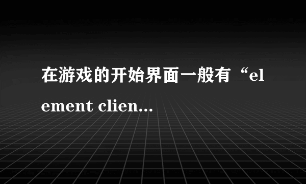 在游戏的开始界面一般有“element client”显示？问下“element client”是什么意思啊？