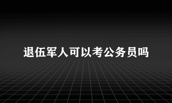 退伍军人可以考公务员吗