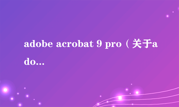 adobe acrobat 9 pro（关于adobe acrobat 9 pro的介绍）