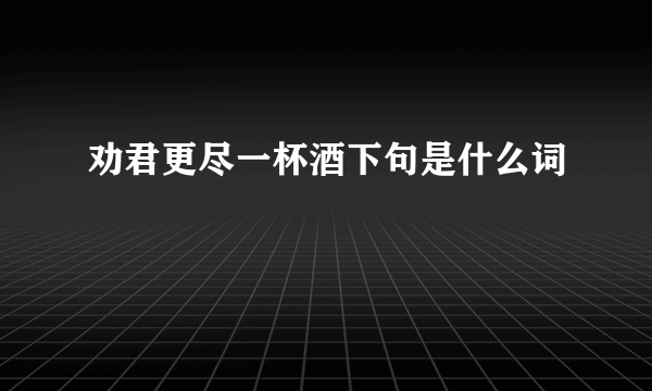 劝君更尽一杯酒下句是什么词