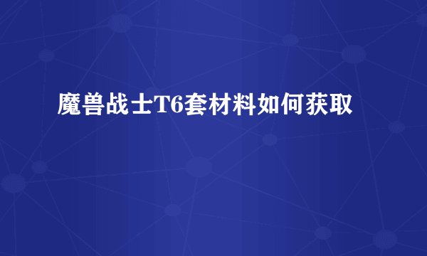 魔兽战士T6套材料如何获取