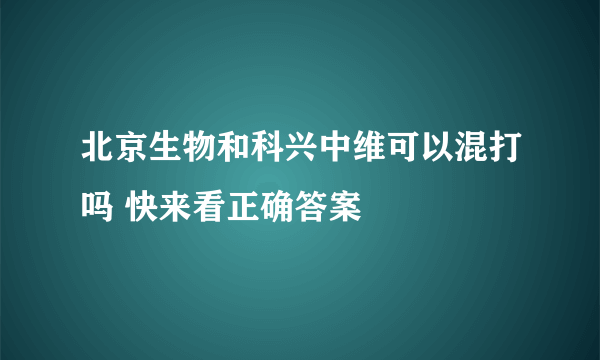 北京生物和科兴中维可以混打吗 快来看正确答案