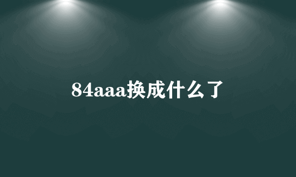 84aaa换成什么了