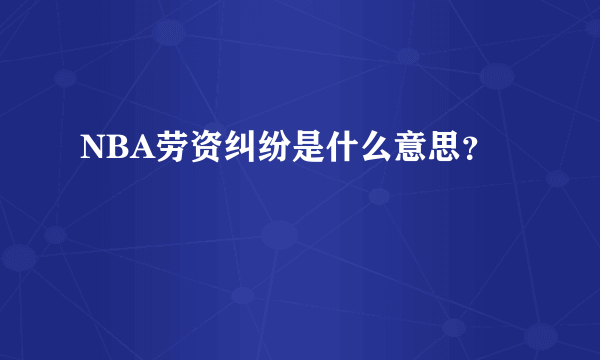 NBA劳资纠纷是什么意思？