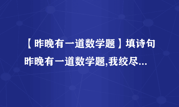 【昨晚有一道数学题】填诗句昨晚有一道数学题,我绞尽脑汁,百思不...知道