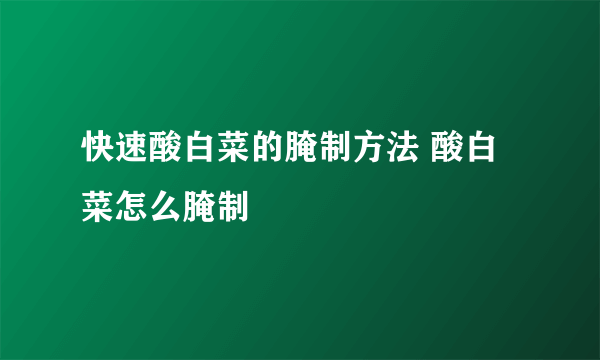 快速酸白菜的腌制方法 酸白菜怎么腌制