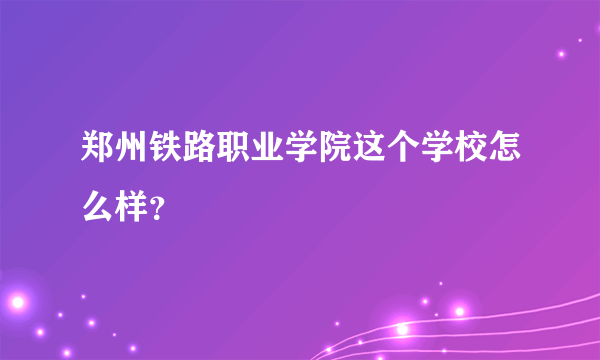 郑州铁路职业学院这个学校怎么样？