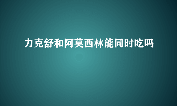 力克舒和阿莫西林能同时吃吗